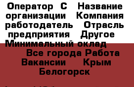 Оператор 1С › Название организации ­ Компания-работодатель › Отрасль предприятия ­ Другое › Минимальный оклад ­ 20 000 - Все города Работа » Вакансии   . Крым,Белогорск